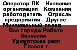 Оператор ПК › Название организации ­ Компания-работодатель › Отрасль предприятия ­ Другое › Минимальный оклад ­ 1 - Все города Работа » Вакансии   . Удмуртская респ.,Глазов г.